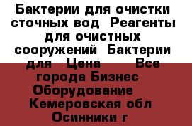 Бактерии для очистки сточных вод. Реагенты для очистных сооружений. Бактерии для › Цена ­ 1 - Все города Бизнес » Оборудование   . Кемеровская обл.,Осинники г.